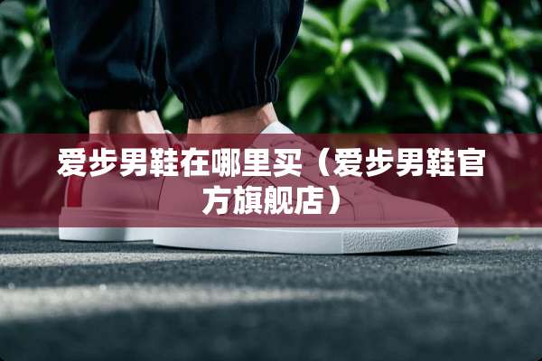 爱步男鞋在哪里买（爱步男鞋官方旗舰店）