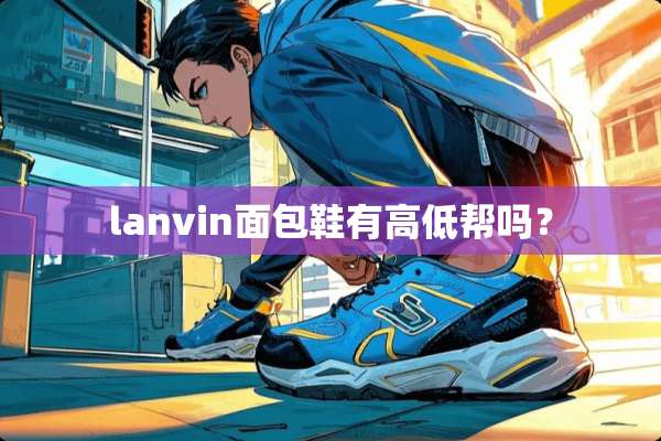 lanvin面包鞋有高低帮吗？
