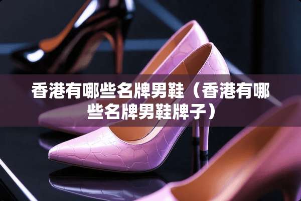 香港有哪些名牌男鞋（香港有哪些名牌男鞋牌子）