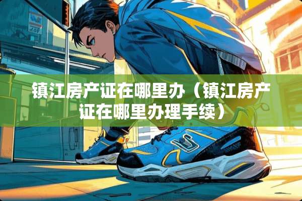 镇江房产证在哪里办（镇江房产证在哪里办理手续）