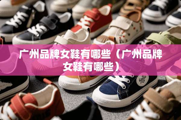 广州品牌女鞋有哪些（广州品牌女鞋有哪些）