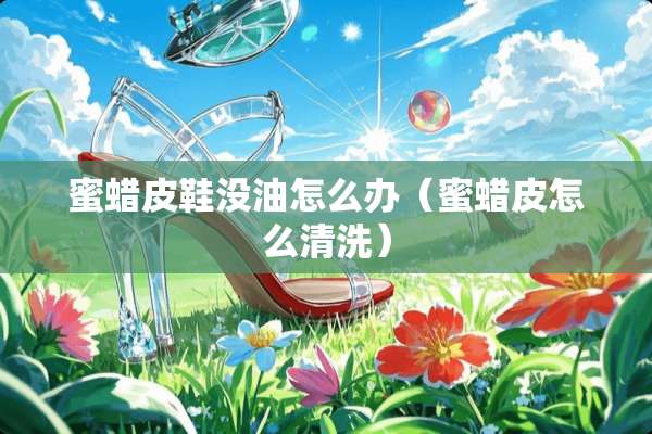 蜜蜡皮鞋没油怎么办（蜜蜡皮怎么清洗）