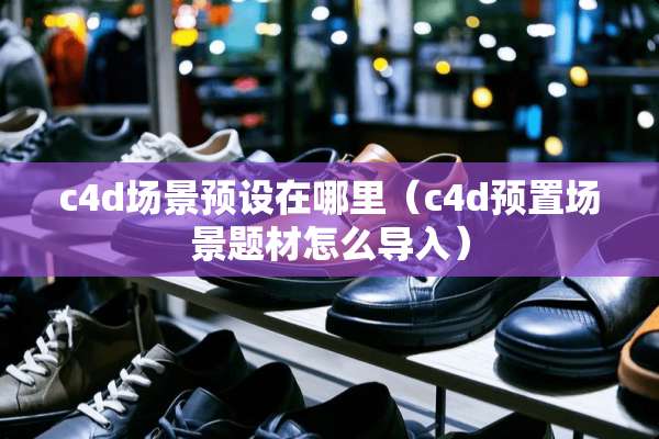 c4d场景预设在哪里（c4d预置场景题材怎么导入）