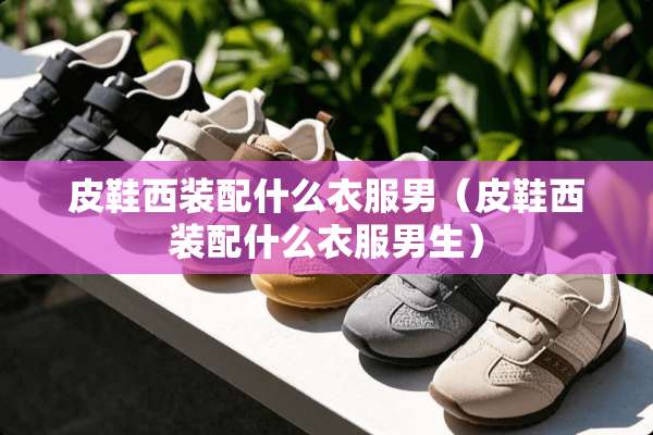 皮鞋西装配什么衣服男（皮鞋西装配什么衣服男生）