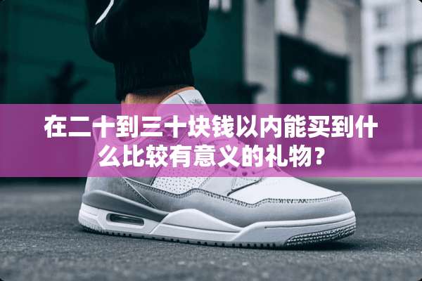 在二十到三十块钱以内能买到什么比较有意义的礼物？