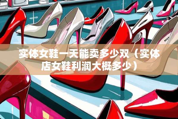 实体女鞋一天能卖多少双（实体店女鞋利润大概多少）