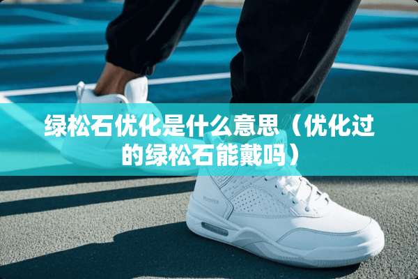 绿松石优化是什么意思（优化过的绿松石能戴吗）