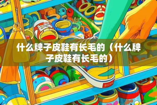 什么牌子皮鞋有长毛的（什么牌子皮鞋有长毛的）