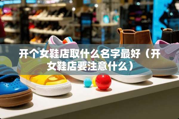 开个女鞋店取什么名字最好（开女鞋店要注意什么）
