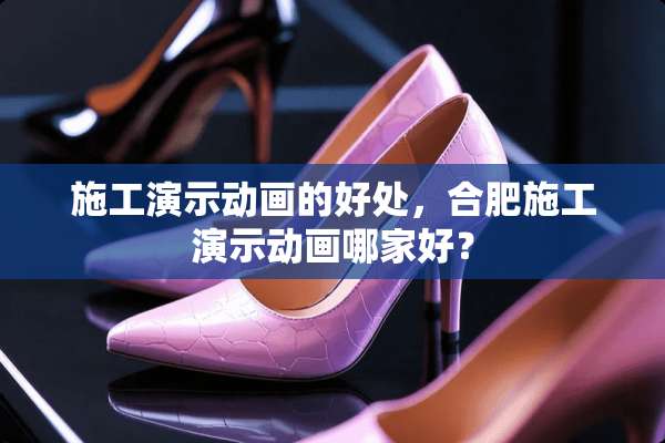 施工演示动画的好处，合肥施工演示动画哪家好？