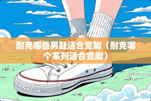 耐克哪些男鞋适合宽脚（耐克哪个系列适合宽脚）