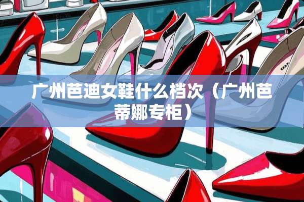 广州芭迪女鞋什么档次（广州芭蒂娜专柜）