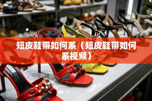短皮鞋带如何系（短皮鞋带如何系视频）