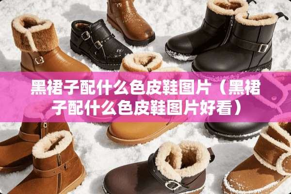 黑裙子配什么色皮鞋图片（黑裙子配什么色皮鞋图片好看）