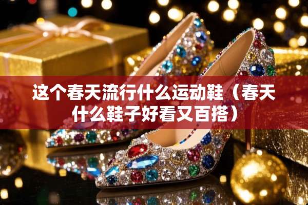 这个春天流行什么运动鞋（春天什么鞋子好看又百搭）