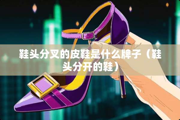 鞋头分叉的皮鞋是什么牌子（鞋头分开的鞋）
