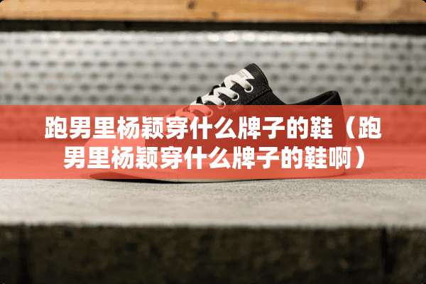 跑男里杨颖穿什么牌子的鞋（跑男里杨颖穿什么牌子的鞋啊）