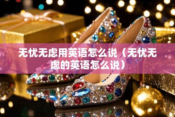 无忧无虑用英语怎么说（无忧无虑的英语怎么说）