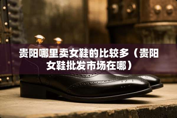 贵阳哪里卖女鞋的比较多（贵阳女鞋批发市场在哪）