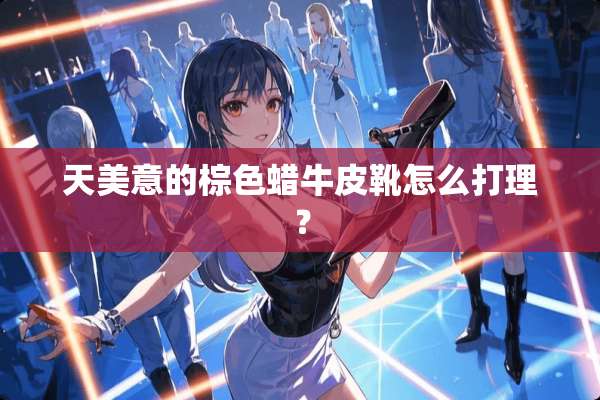 天美意的棕色蜡牛皮靴怎么打理？
