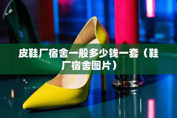 皮鞋厂宿舍一般多少钱一套（鞋厂宿舍图片）