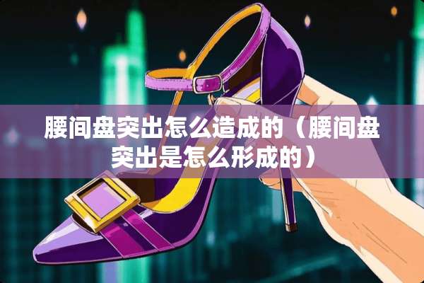 腰间盘突出怎么造成的（腰间盘突出是怎么形成的）