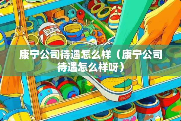 康宁公司待遇怎么样（康宁公司待遇怎么样呀）