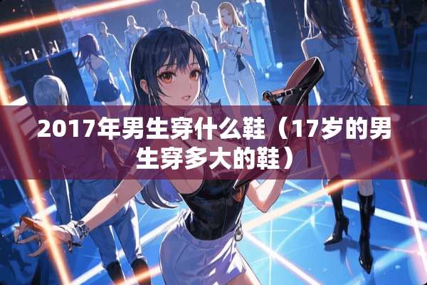 2017年男生穿什么鞋（17岁的男生穿多大的鞋）