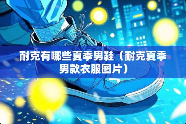 耐克有哪些夏季男鞋（耐克夏季男款衣服图片）