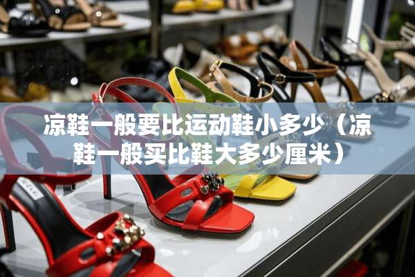 凉鞋一般要比运动鞋小多少（凉鞋一般买比鞋大多少厘米）