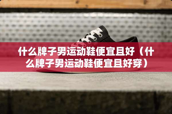 什么牌子男运动鞋便宜且好（什么牌子男运动鞋便宜且好穿）