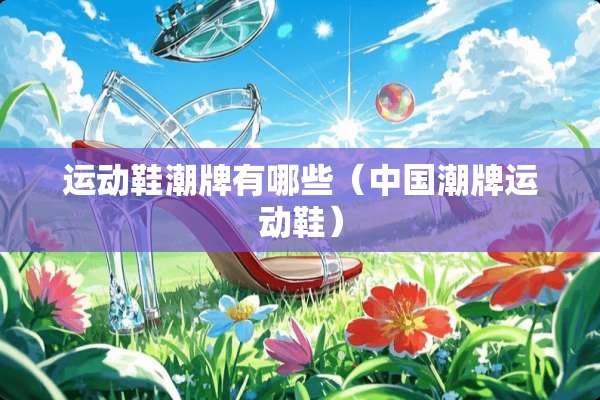 运动鞋潮牌有哪些（中国潮牌运动鞋）