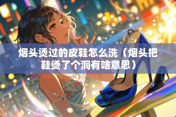 烟头烫过的皮鞋怎么洗（烟头把鞋烫了个洞有啥意思）