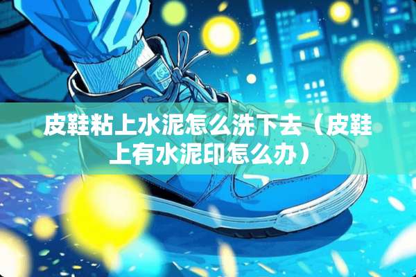 皮鞋粘上水泥怎么洗下去（皮鞋上有水泥印怎么办）