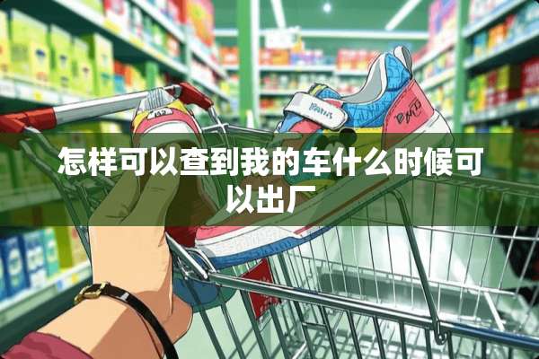 怎样可以查到我的车什么时候可以出厂