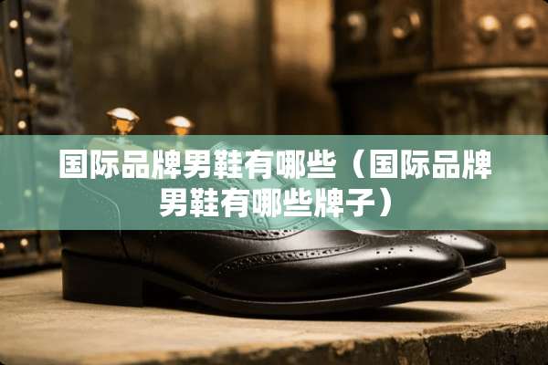 国际品牌男鞋有哪些（国际品牌男鞋有哪些牌子）