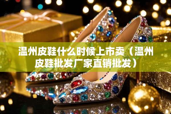 温州皮鞋什么时候上市卖（温州皮鞋批发厂家直销批发）