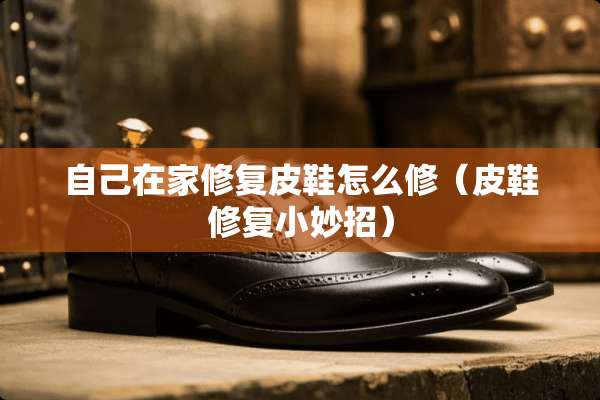 自己在家修复皮鞋怎么修（皮鞋修复小妙招）