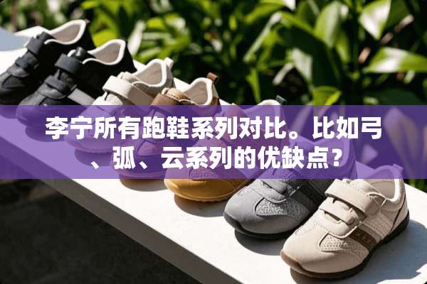 李宁所有跑鞋系列对比。比如弓、弧、云系列的优缺点？