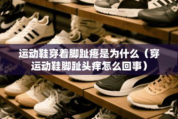 运动鞋穿着脚趾疼是为什么（穿运动鞋脚趾头痒怎么回事）