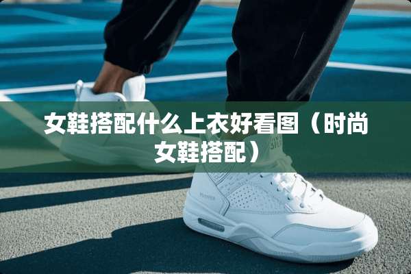 女鞋搭配什么上衣好看图（时尚女鞋搭配）