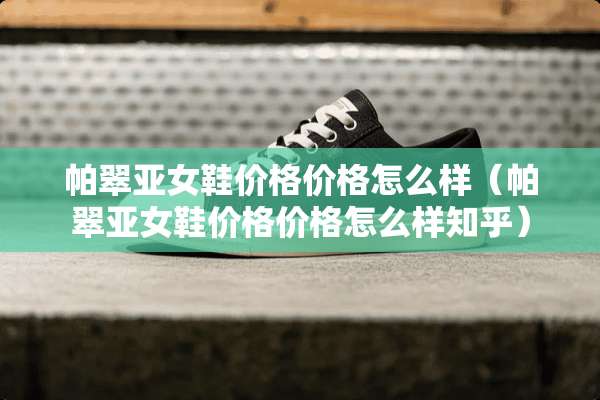 帕翠亚女鞋价格价格怎么样（帕翠亚女鞋价格价格怎么样知乎）