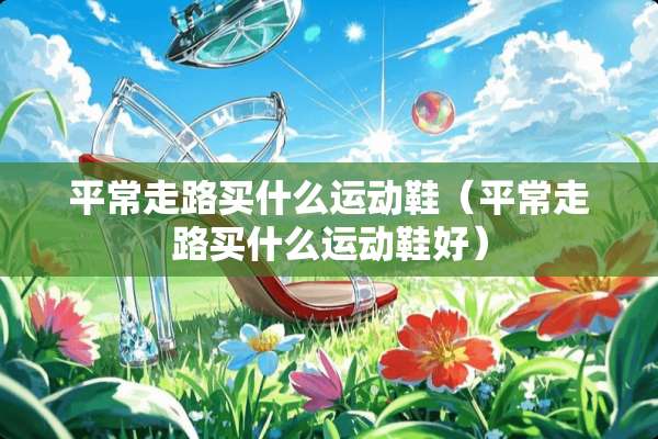 平常走路买什么运动鞋（平常走路买什么运动鞋好）