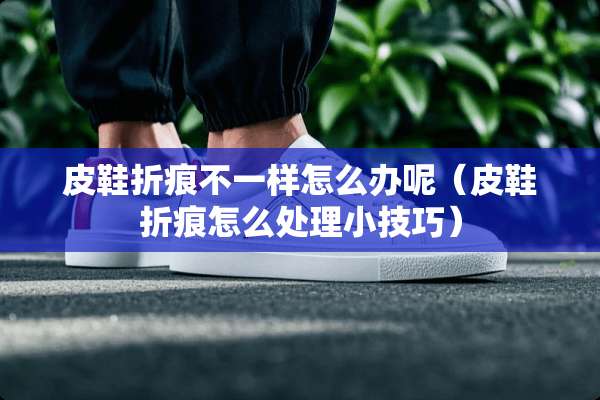 皮鞋折痕不一样怎么办呢（皮鞋折痕怎么处理小技巧）