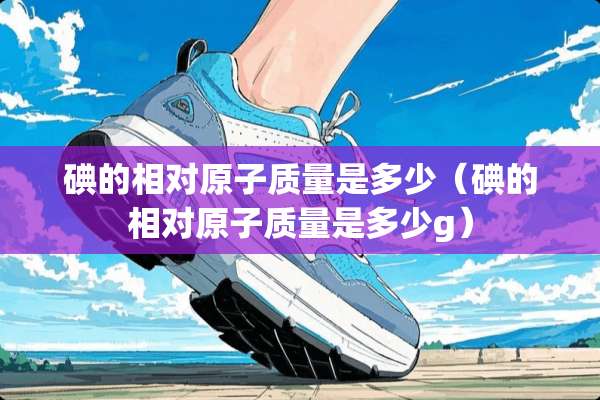 碘的相对**质量是多少（碘的相对**质量是多少g）