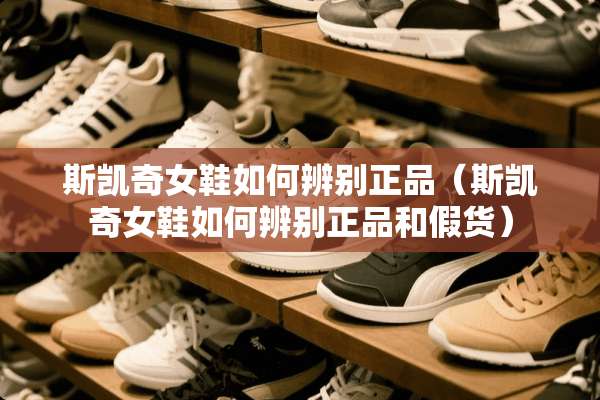 斯凯奇女鞋如何辨别正品（斯凯奇女鞋如何辨别正品和假货）