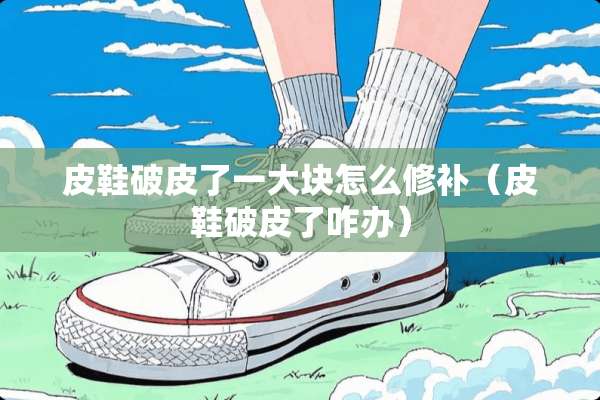 皮鞋破皮了一大块怎么修补（皮鞋破皮了咋办）