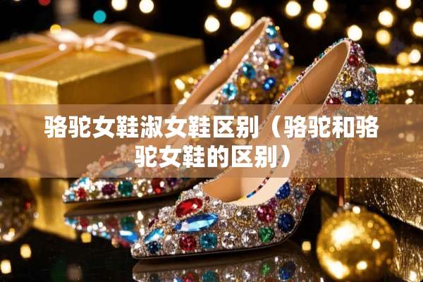 骆驼女鞋淑女鞋区别（骆驼和骆驼女鞋的区别）