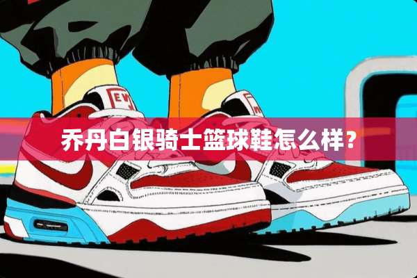 乔丹白银骑士篮球鞋怎么样？