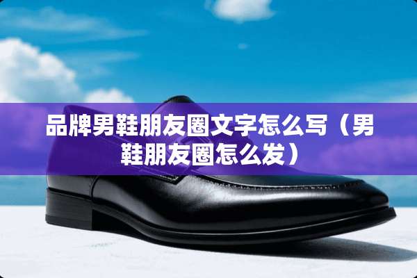 品牌男鞋朋友圈文字怎么写（男鞋朋友圈怎么发）